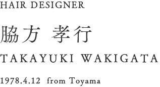 HAIR DESIGNER　脇方 孝行 TAKAYUKI WAKIGATA 1978.4.12  from Toyama